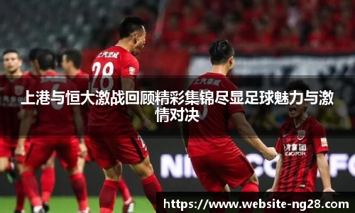 上港与恒大激战回顾精彩集锦尽显足球魅力与激情对决