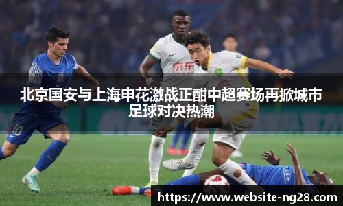 北京国安与上海申花激战正酣中超赛场再掀城市足球对决热潮