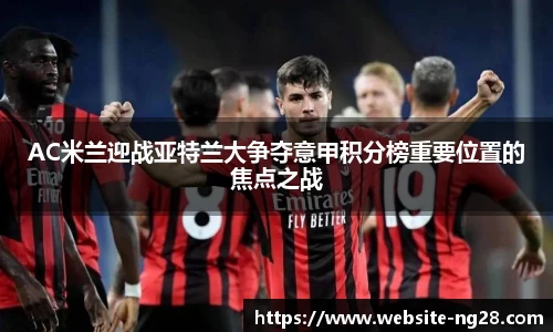 AC米兰迎战亚特兰大争夺意甲积分榜重要位置的焦点之战